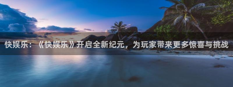 长征娱乐测速：快娱乐：《快娱乐》开启全新纪元，为玩家带来更多