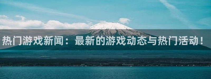 长征娱乐app下载：热门游戏新闻：最新的游戏动态与热门活动！