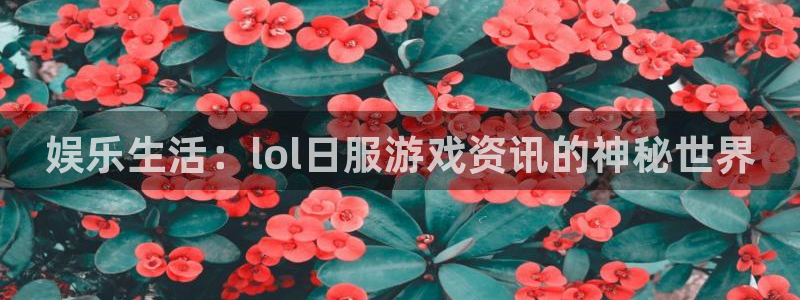 长征娱乐平台注册开户：娱乐生活：lol日服游戏资讯的神秘世界