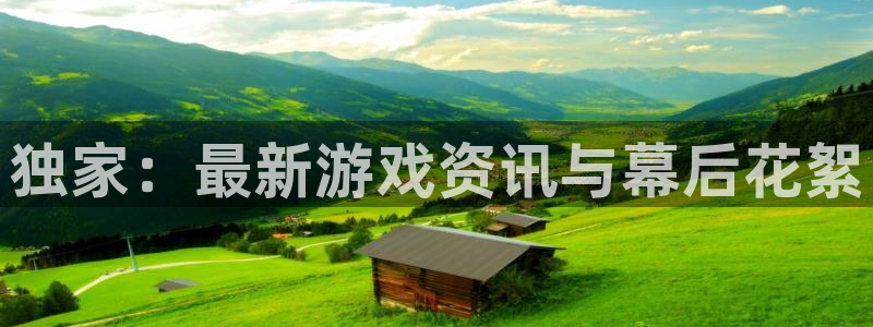 长征娱乐平台注册资金多少：独家：最新游戏资讯与幕后花絮