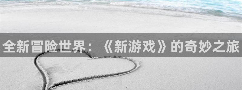 手机长征娱乐下载安装：全新冒险世界：《新游戏》的奇妙之旅