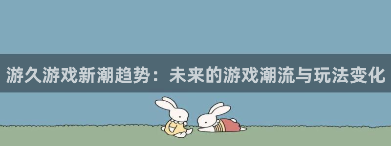 长征娱乐平台注册：游久游戏新潮趋势：未来的游戏潮流与玩法变化