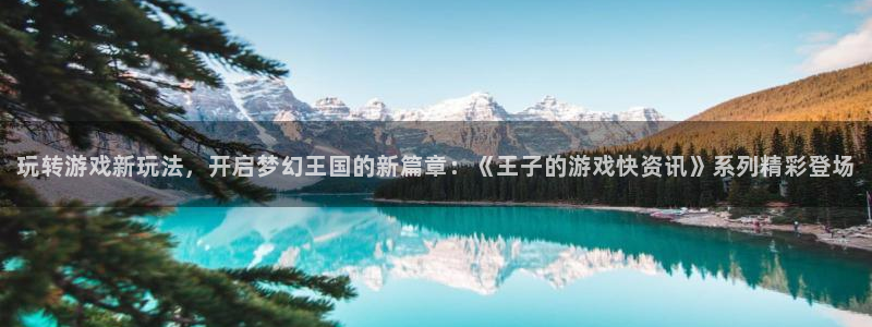 长征娱乐4招商：玩转游戏新玩法，开启梦幻王国的新篇章：《王子