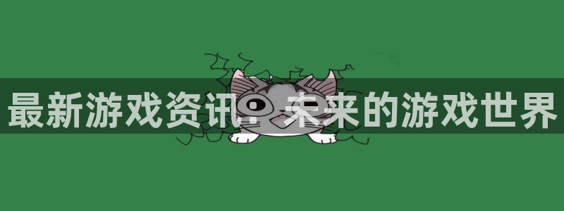 长征娱乐官方平台：最新游戏资讯：未来的游戏世界