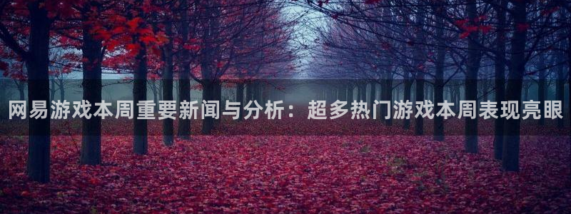 长征娱乐的意思：网易游戏本周重要新闻与分析：超多热门游戏本周