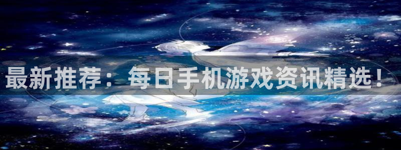 长征娱乐开户测速：最新推荐：每日手机游戏资讯精选！