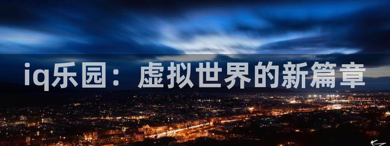 长征娱乐2登录：iq乐园：虚拟世界的新篇章
